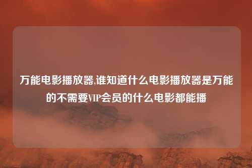 万能电影播放器,谁知道什么电影播放器是万能的不需要VIP会员的什么电影都能播