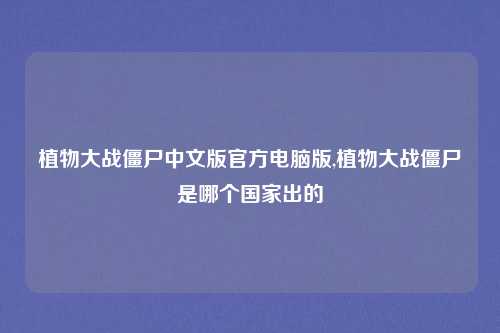 植物大战僵尸中文版官方电脑版,植物大战僵尸是哪个国家出的