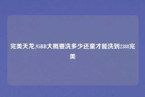 完美天龙,95BB大概要洗多少还童才能洗到2388完美