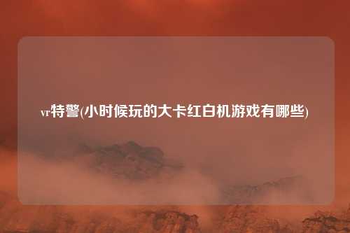 vr特警(小时候玩的大卡红白机游戏有哪些)