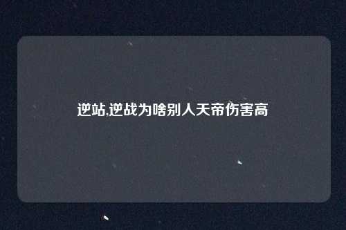 逆站,逆战为啥别人天帝伤害高