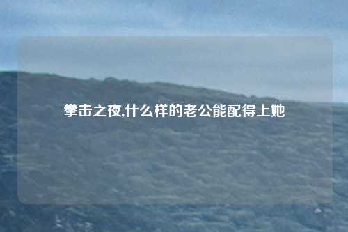 拳击之夜,什么样的老公能配得上她