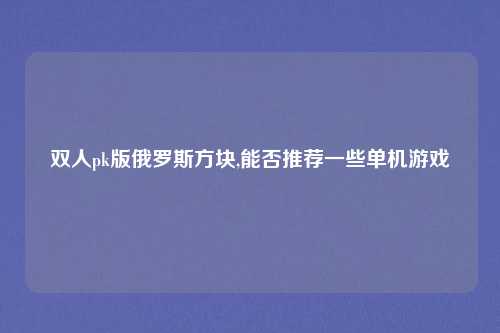 双人pk版俄罗斯方块,能否推荐一些单机游戏