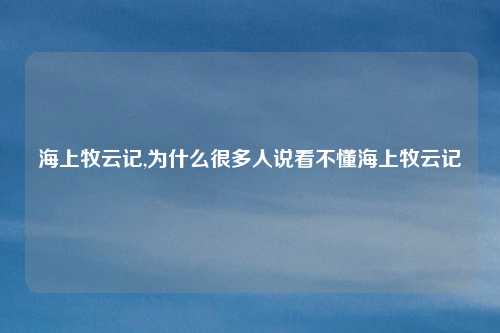 海上牧云记,为什么很多人说看不懂海上牧云记