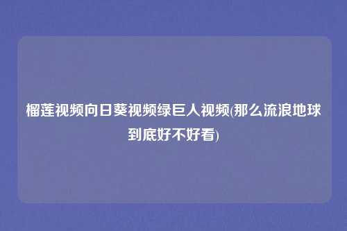 榴莲视频向日葵视频绿巨人视频(那么流浪地球到底好不好看)
