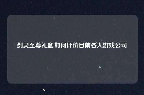 剑灵至尊礼盒,如何评价目前各大游戏公司