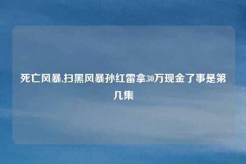死亡风暴,扫黑风暴孙红雷拿30万现金了事是第几集