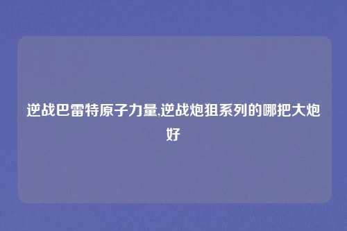 逆战巴雷特原子力量,逆战炮狙系列的哪把大炮好