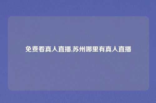 免费看真人直播,苏州哪里有真人直播