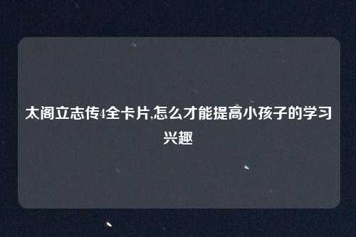 太阁立志传4全卡片,怎么才能提高小孩子的学习兴趣