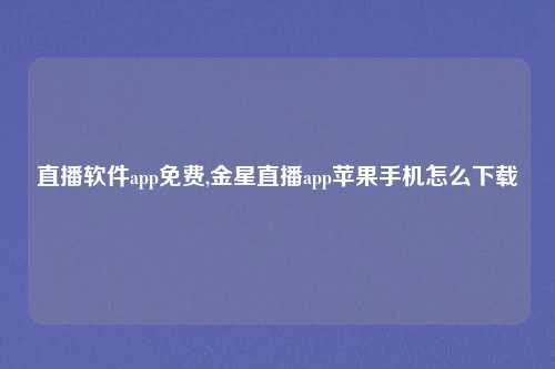 直播软件app免费,金星直播app苹果手机怎么下载