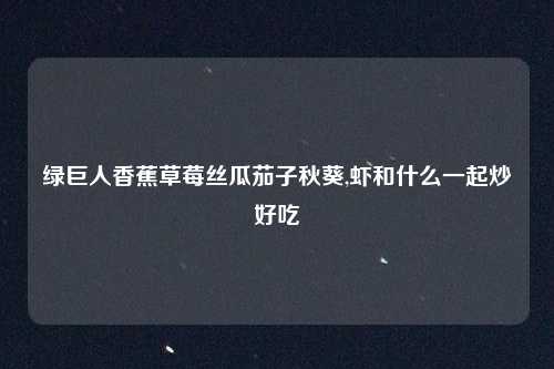 绿巨人香蕉草莓丝瓜茄子秋葵,虾和什么一起炒好吃