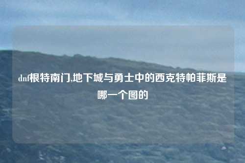dnf根特南门,地下城与勇士中的西克特帕菲斯是哪一个图的