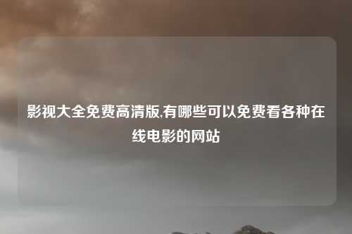 影视大全免费高清版,有哪些可以免费看各种在线电影的网站