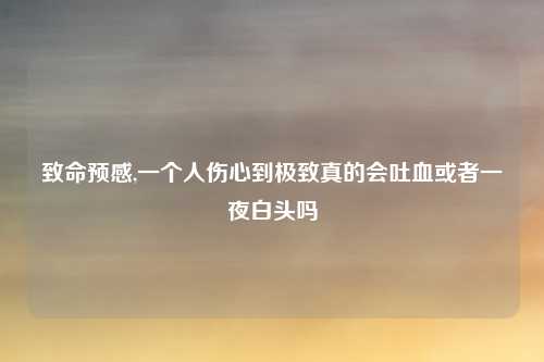 致命预感,一个人伤心到极致真的会吐血或者一夜白头吗