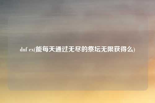 dnf ex(能每天通过无尽的祭坛无限获得么)