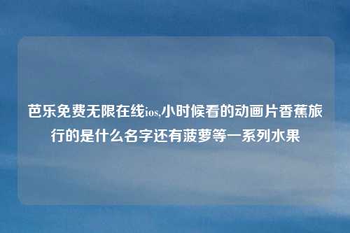 芭乐免费无限在线ios,小时候看的动画片香蕉旅行的是什么名字还有菠萝等一系列水果