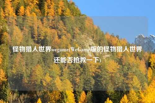 怪物猎人世界wegame(WeGame版的怪物猎人世界还能否抢救一下)