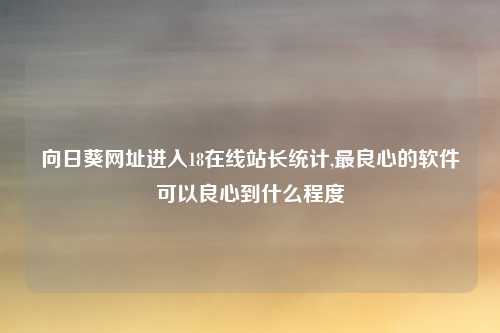 向日葵网址进入18在线站长统计,最良心的软件可以良心到什么程度