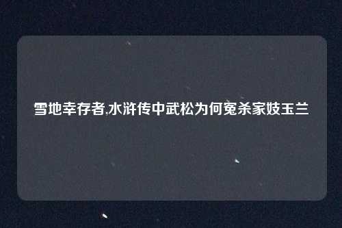 雪地幸存者,水浒传中武松为何冤杀家妓玉兰