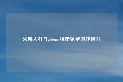 火柴人打斗,steam狙击免费游戏推荐
