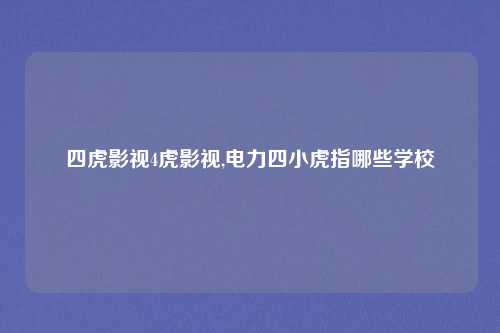 四虎影视4虎影视,电力四小虎指哪些学校