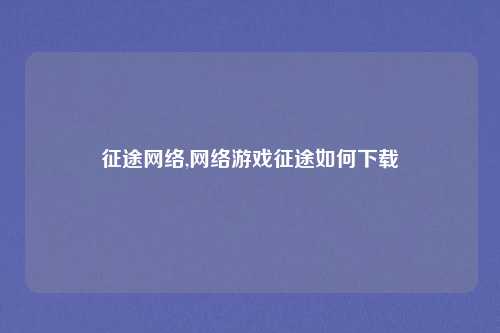 征途网络,网络游戏征途如何下载