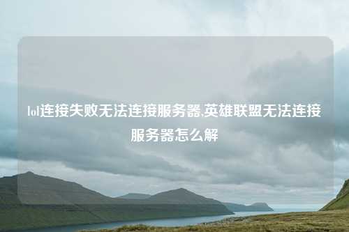 lol连接失败无法连接服务器,英雄联盟无法连接服务器怎么解