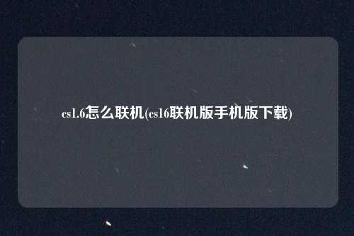 cs1.6怎么联机(cs16联机版手机版下载)