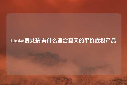 illusion爱女孩,有什么适合夏天的平价底妆产品