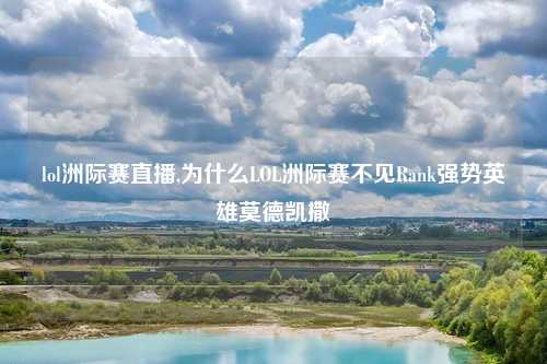 lol洲际赛直播,为什么LOL洲际赛不见Rank强势英雄莫德凯撒