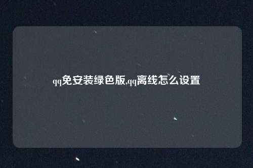 qq免安装绿色版,qq离线怎么设置