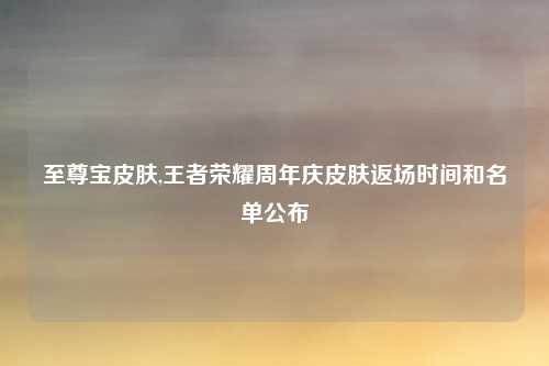 至尊宝皮肤,王者荣耀周年庆皮肤返场时间和名单公布