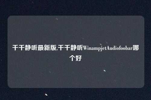 千千静听最新版,千千静听WinampjetAudiofoobar哪个好
