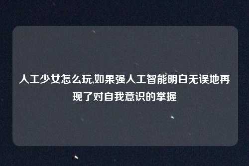 人工少女怎么玩,如果强人工智能明白无误地再现了对自我意识的掌握
