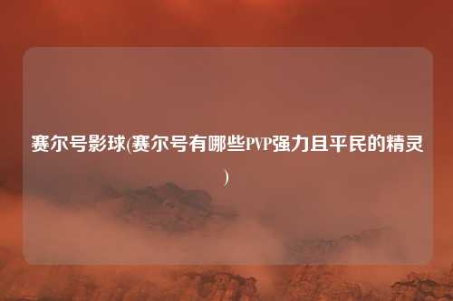 赛尔号影球(赛尔号有哪些PVP强力且平民的精灵)