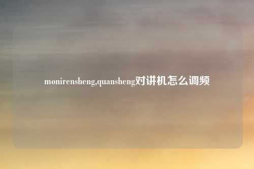 monirensheng,quansheng对讲机怎么调频