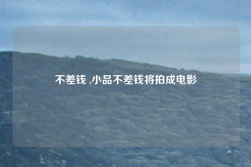 不差钱 ,小品不差钱将拍成电影