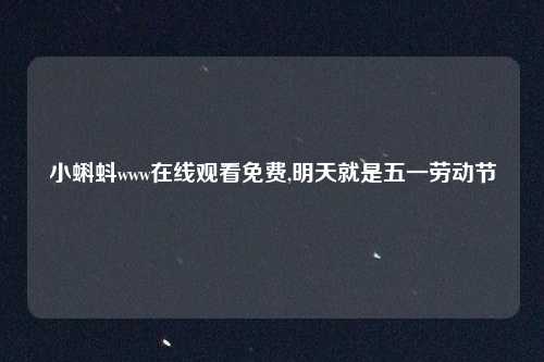 小蝌蚪www在线观看免费,明天就是五一劳动节