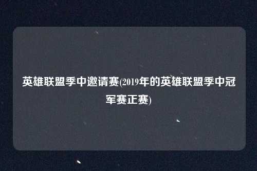 英雄联盟季中邀请赛(2019年的英雄联盟季中冠军赛正赛)