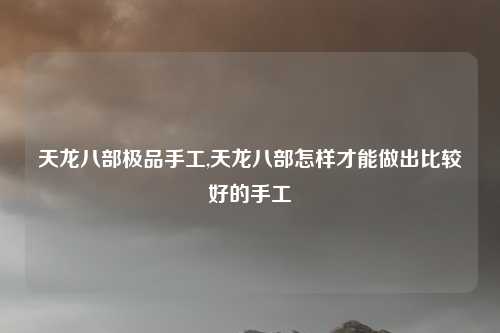 天龙八部极品手工,天龙八部怎样才能做出比较好的手工