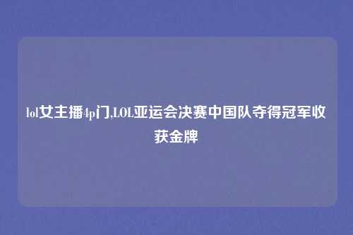 lol女主播4p门,LOL亚运会决赛中国队夺得冠军收获金牌