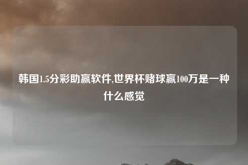 韩国1.5分彩助赢软件,世界杯赌球赢100万是一种什么感觉