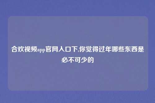 合欢视频app官网入口下,你觉得过年哪些东西是必不可少的