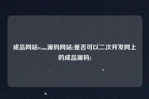 成品网站w灬源码网站(是否可以二次开发网上的成品源码)