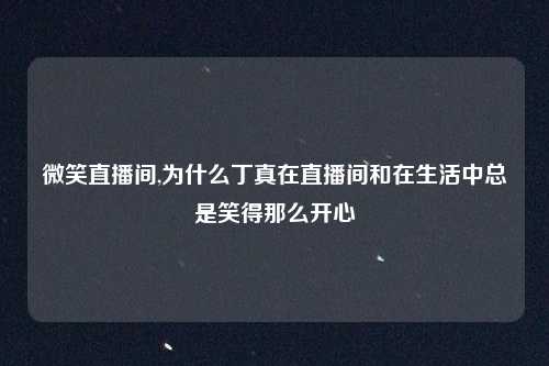 微笑直播间,为什么丁真在直播间和在生活中总是笑得那么开心