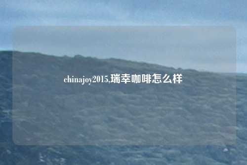 chinajoy2015,瑞幸咖啡怎么样