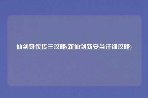 仙剑奇侠传三攻略(新仙剑新安当详细攻略)