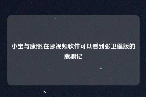 小宝与康熙,在哪视频软件可以看到张卫健版的鹿鼎记