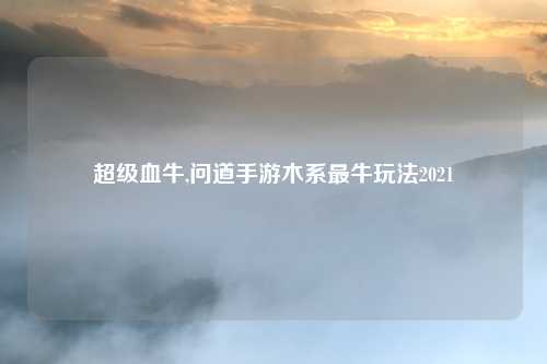 超级血牛,问道手游木系最牛玩法2021